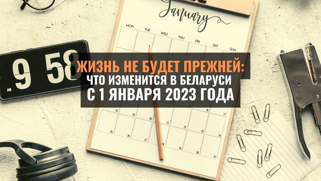 ЖИЗНЬ НЕ БУДЕТ ПРЕЖНЕЙ:
Что изменится в Беларуси 
с 1 января 2023 года