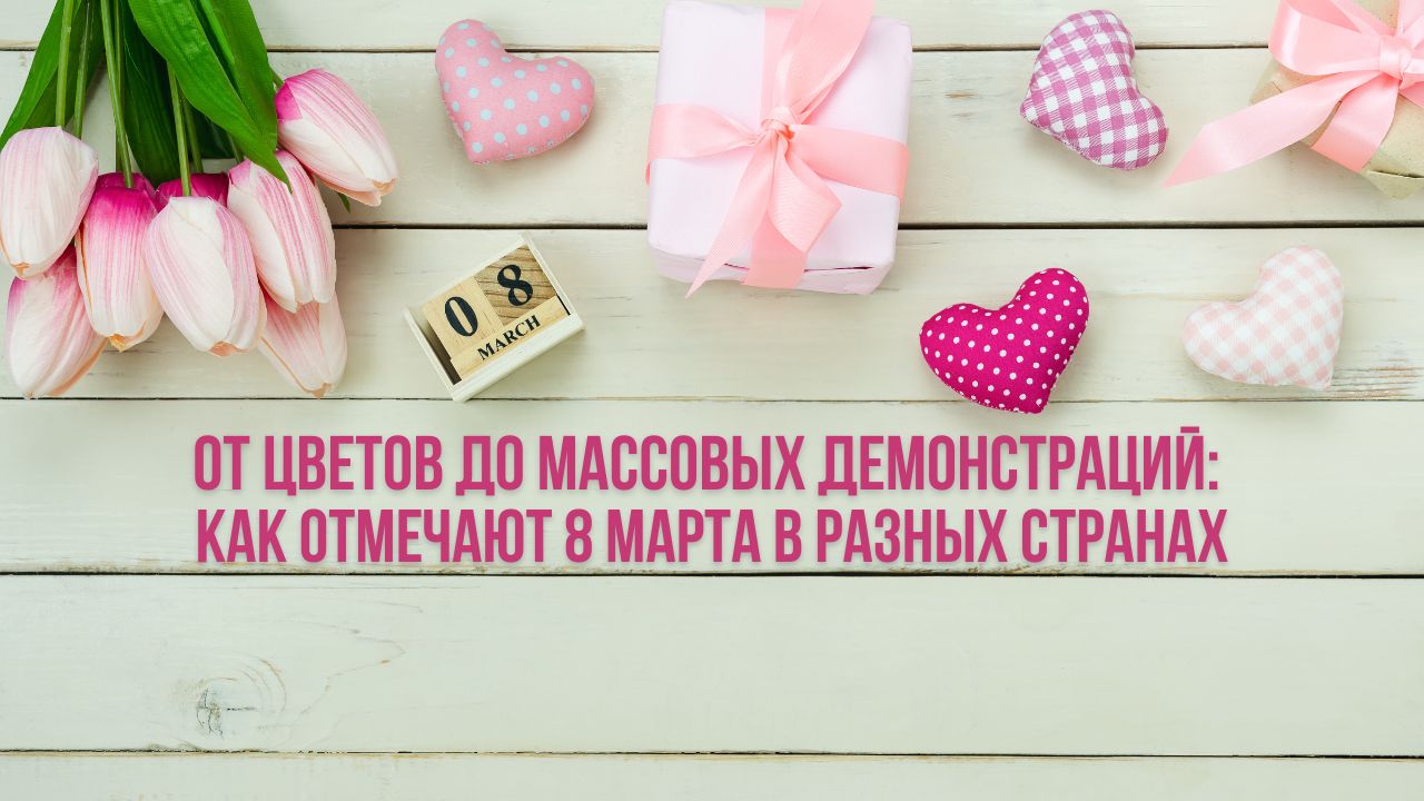 От цветов до массовых демонстраций: как отмечают 8 Марта в разных странах